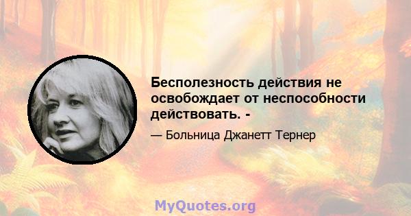 Бесполезность действия не освобождает от неспособности действовать. -