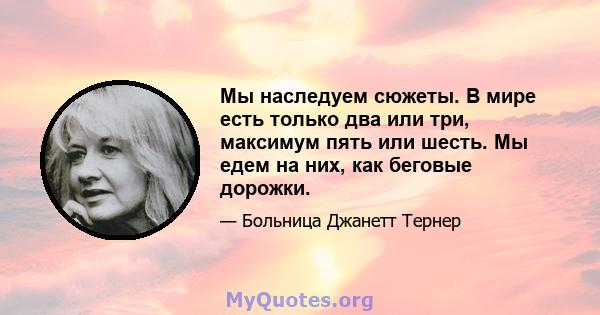 Мы наследуем сюжеты. В мире есть только два или три, максимум пять или шесть. Мы едем на них, как беговые дорожки.