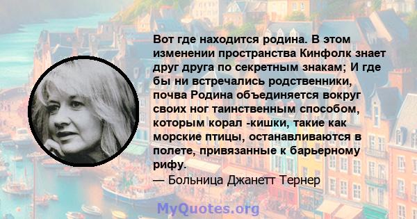 Вот где находится родина. В этом изменении пространства Кинфолк знает друг друга по секретным знакам; И где бы ни встречались родственники, почва Родина объединяется вокруг своих ног таинственным способом, которым корал 