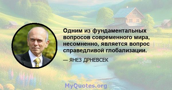 Одним из фундаментальных вопросов современного мира, несомненно, является вопрос справедливой глобализации.