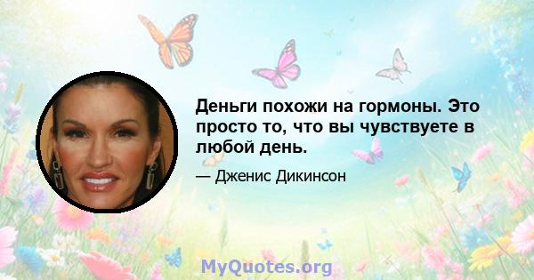 Деньги похожи на гормоны. Это просто то, что вы чувствуете в любой день.