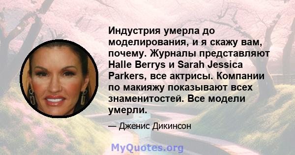 Индустрия умерла до моделирования, и я скажу вам, почему. Журналы представляют Halle Berrys и Sarah Jessica Parkers, все актрисы. Компании по макияжу показывают всех знаменитостей. Все модели умерли.