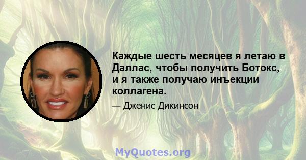 Каждые шесть месяцев я летаю в Даллас, чтобы получить Ботокс, и я также получаю инъекции коллагена.