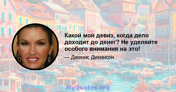 Какой мой девиз, когда дело доходит до денег? Не уделяйте особого внимания на это!