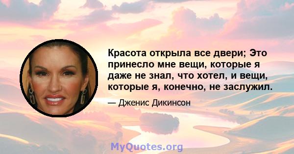 Красота открыла все двери; Это принесло мне вещи, которые я даже не знал, что хотел, и вещи, которые я, конечно, не заслужил.