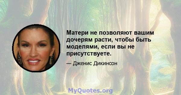 Матери не позволяют вашим дочерям расти, чтобы быть моделями, если вы не присутствуете.