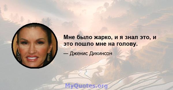 Мне было жарко, и я знал это, и это пошло мне на голову.