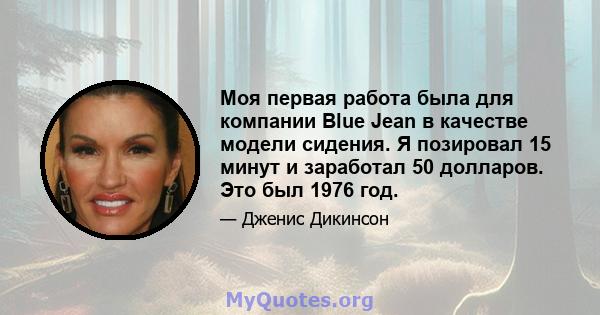 Моя первая работа была для компании Blue Jean в качестве модели сидения. Я позировал 15 минут и заработал 50 долларов. Это был 1976 год.