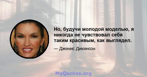 Но, будучи молодой моделью, я никогда не чувствовал себя таким красивым, как выглядел.