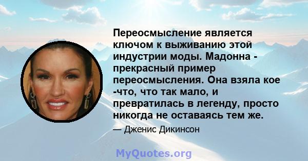 Переосмысление является ключом к выживанию этой индустрии моды. Мадонна - прекрасный пример переосмысления. Она взяла кое -что, что так мало, и превратилась в легенду, просто никогда не оставаясь тем же.