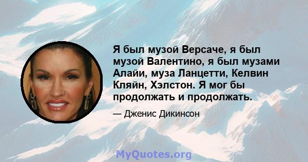 Я был музой Версаче, я был музой Валентино, я был музами Алайи, муза Ланцетти, Келвин Кляйн, Хэлстон. Я мог бы продолжать и продолжать.