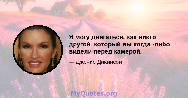 Я могу двигаться, как никто другой, который вы когда -либо видели перед камерой.