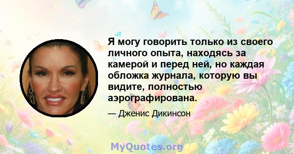 Я могу говорить только из своего личного опыта, находясь за камерой и перед ней, но каждая обложка журнала, которую вы видите, полностью аэрографирована.