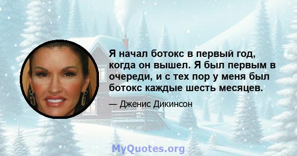 Я начал ботокс в первый год, когда он вышел. Я был первым в очереди, и с тех пор у меня был ботокс каждые шесть месяцев.