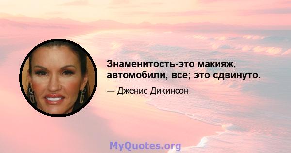 Знаменитость-это макияж, автомобили, все; это сдвинуто.