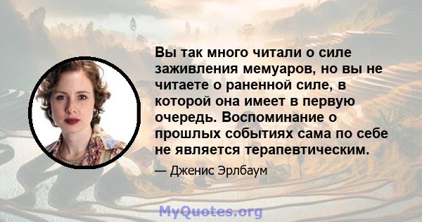 Вы так много читали о силе заживления мемуаров, но вы не читаете о раненной силе, в которой она имеет в первую очередь. Воспоминание о прошлых событиях сама по себе не является терапевтическим.