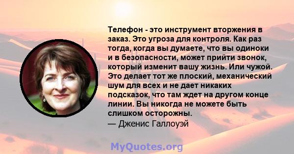 Телефон - это инструмент вторжения в заказ. Это угроза для контроля. Как раз тогда, когда вы думаете, что вы одиноки и в безопасности, может прийти звонок, который изменит вашу жизнь. Или чужой. Это делает тот же