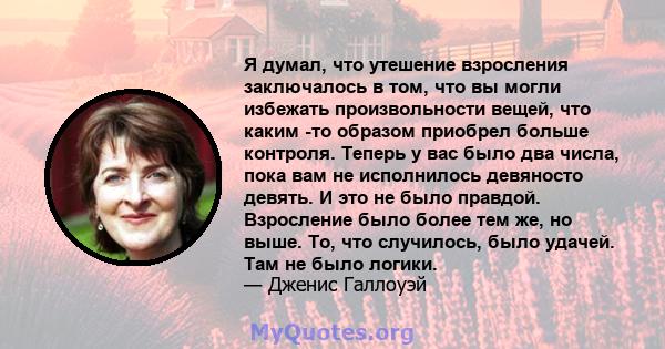 Я думал, что утешение взросления заключалось в том, что вы могли избежать произвольности вещей, что каким -то образом приобрел больше контроля. Теперь у вас было два числа, пока вам не исполнилось девяносто девять. И