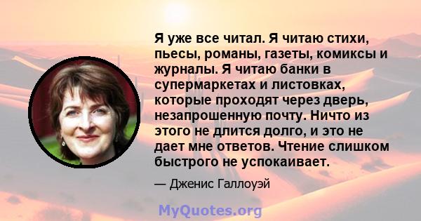 Я уже все читал. Я читаю стихи, пьесы, романы, газеты, комиксы и журналы. Я читаю банки в супермаркетах и ​​листовках, которые проходят через дверь, незапрошенную почту. Ничто из этого не длится долго, и это не дает мне 