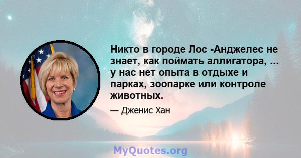 Никто в городе Лос -Анджелес не знает, как поймать аллигатора, ... у нас нет опыта в отдыхе и парках, зоопарке или контроле животных.