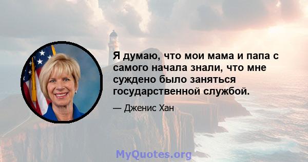 Я думаю, что мои мама и папа с самого начала знали, что мне суждено было заняться государственной службой.