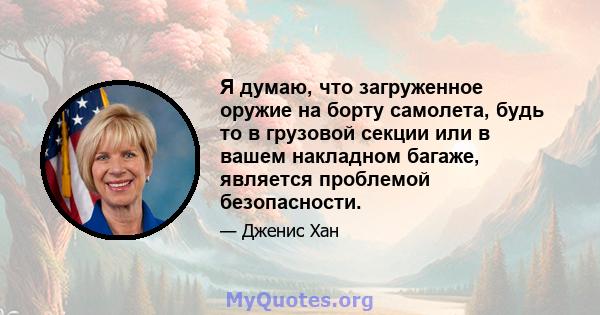 Я думаю, что загруженное оружие на борту самолета, будь то в грузовой секции или в вашем накладном багаже, является проблемой безопасности.