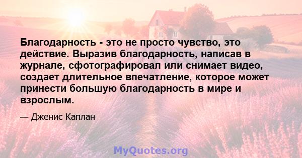 Благодарность - это не просто чувство, это действие. Выразив благодарность, написав в журнале, сфотографировал или снимает видео, создает длительное впечатление, которое может принести большую благодарность в мире и