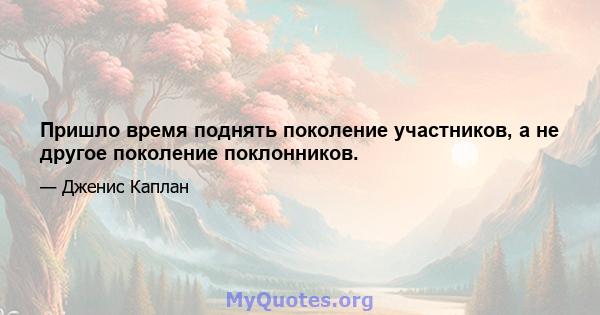 Пришло время поднять поколение участников, а не другое поколение поклонников.