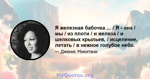 Я железная бабочка ... / Я - она ​​/ мы / из плоти / и железа / и шелковых крыльев, / исцеление, летать / в нежное голубое небо.