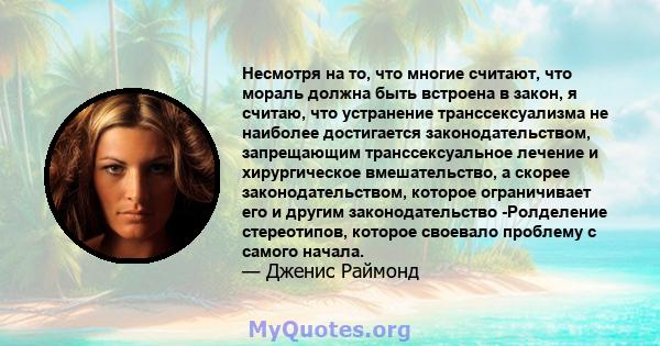 Несмотря на то, что многие считают, что мораль должна быть встроена в закон, я считаю, что устранение транссексуализма не наиболее достигается законодательством, запрещающим транссексуальное лечение и хирургическое