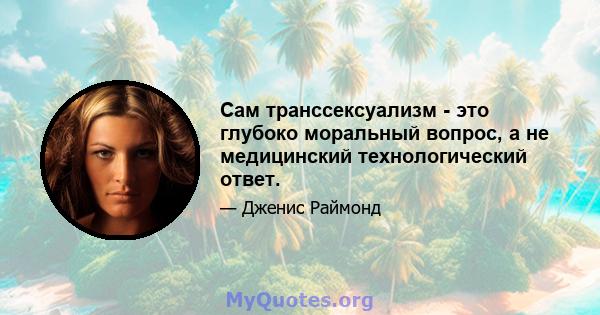 Сам транссексуализм - это глубоко моральный вопрос, а не медицинский технологический ответ.