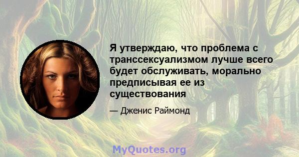 Я утверждаю, что проблема с транссексуализмом лучше всего будет обслуживать, морально предписывая ее из существования