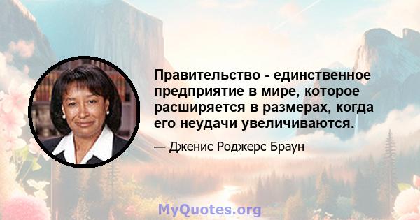 Правительство - единственное предприятие в мире, которое расширяется в размерах, когда его неудачи увеличиваются.