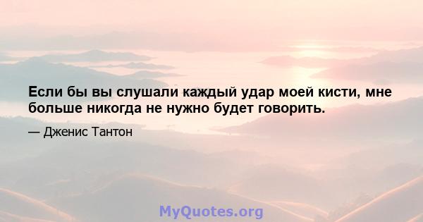 Если бы вы слушали каждый удар моей кисти, мне больше никогда не нужно будет говорить.