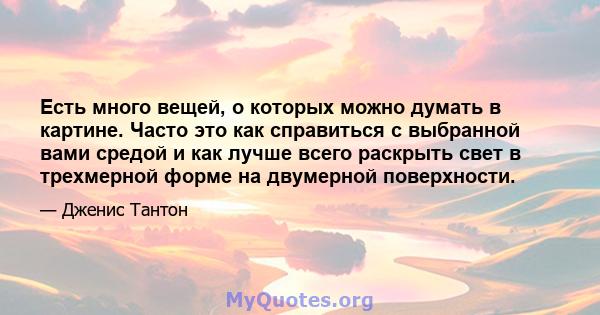 Есть много вещей, о которых можно думать в картине. Часто это как справиться с выбранной вами средой и как лучше всего раскрыть свет в трехмерной форме на двумерной поверхности.