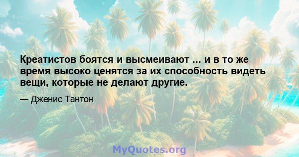 Креатистов боятся и высмеивают ... и в то же время высоко ценятся за их способность видеть вещи, которые не делают другие.