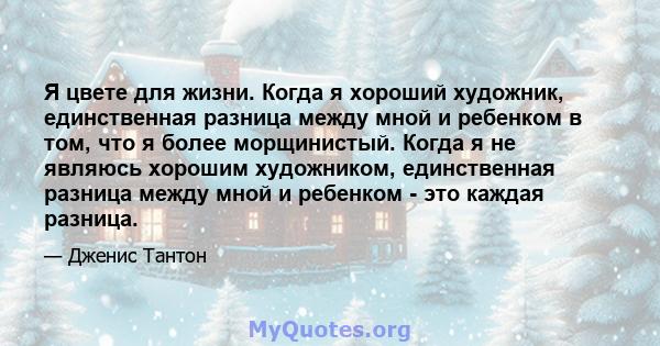 Я цвете для жизни. Когда я хороший художник, единственная разница между мной и ребенком в том, что я более морщинистый. Когда я не являюсь хорошим художником, единственная разница между мной и ребенком - это каждая