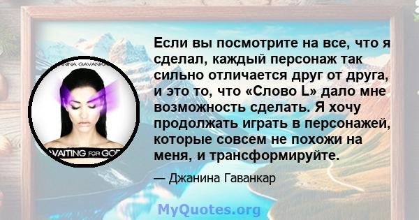 Если вы посмотрите на все, что я сделал, каждый персонаж так сильно отличается друг от друга, и это то, что «Слово L» дало мне возможность сделать. Я хочу продолжать играть в персонажей, которые совсем не похожи на