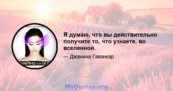 Я думаю, что вы действительно получите то, что узнаете, во вселенной.