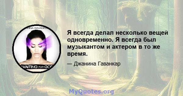 Я всегда делал несколько вещей одновременно. Я всегда был музыкантом и актером в то же время.