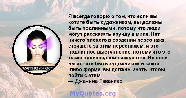 Я всегда говорю о том, что если вы хотите быть художником, вы должны быть подлинными, потому что люди могут рассказать ерунду в миле. Нет ничего плохого в создании персонажа, стоящего за этим персонажем, и это подлинное 