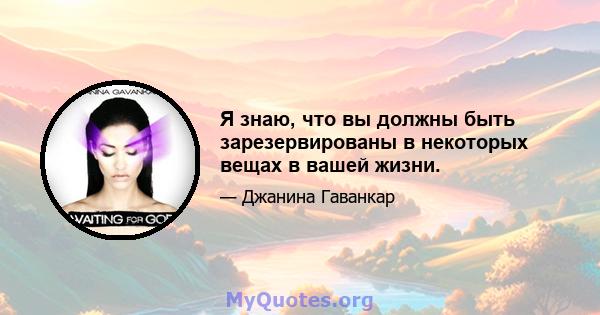 Я знаю, что вы должны быть зарезервированы в некоторых вещах в вашей жизни.