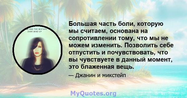 Большая часть боли, которую мы считаем, основана на сопротивлении тому, что мы не можем изменить. Позволить себе отпустить и почувствовать, что вы чувствуете в данный момент, это блаженная вещь.