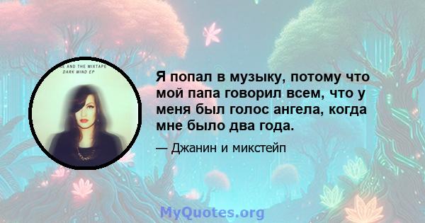 Я попал в музыку, потому что мой папа говорил всем, что у меня был голос ангела, когда мне было два года.