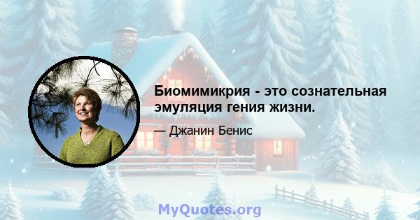 Биомимикрия - это сознательная эмуляция гения жизни.