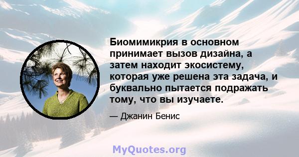 Биомимикрия в основном принимает вызов дизайна, а затем находит экосистему, которая уже решена эта задача, и буквально пытается подражать тому, что вы изучаете.