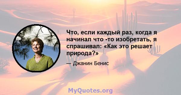 Что, если каждый раз, когда я начинал что -то изобретать, я спрашивал: «Как это решает природа?»