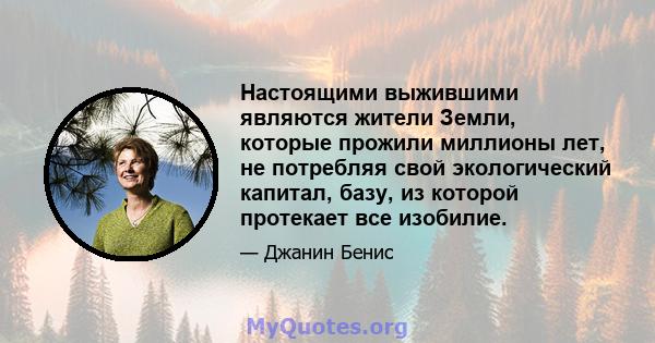 Настоящими выжившими являются жители Земли, которые прожили миллионы лет, не потребляя свой экологический капитал, базу, из которой протекает все изобилие.