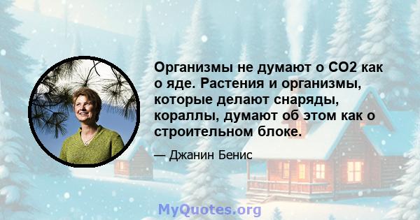 Организмы не думают о CO2 как о яде. Растения и организмы, которые делают снаряды, кораллы, думают об этом как о строительном блоке.