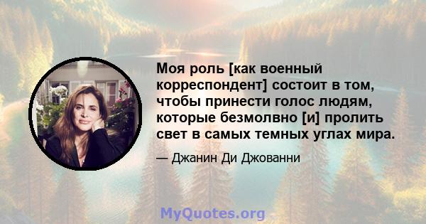 Моя роль [как военный корреспондент] состоит в том, чтобы принести голос людям, которые безмолвно [и] пролить свет в самых темных углах мира.